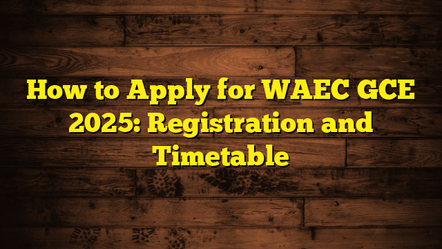 How to Apply for WAEC GCE 2025: Registration and Timetable