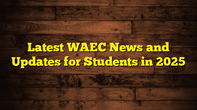Latest WAEC News and Updates for Students in 2025