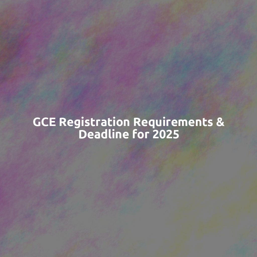 GCE Registration Requirements & Deadline for 2025